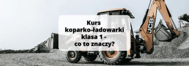 Uprawnienia na koparko-ładowarki klasy 1: co musisz wiedzieć?